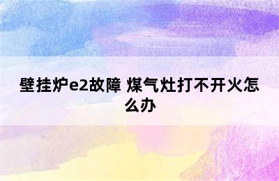 壁挂炉e2故障 煤气灶打不开火怎么办